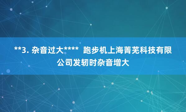 **3. 杂音过大****  跑步机上海菁芜科技有限公司发轫时杂音增大